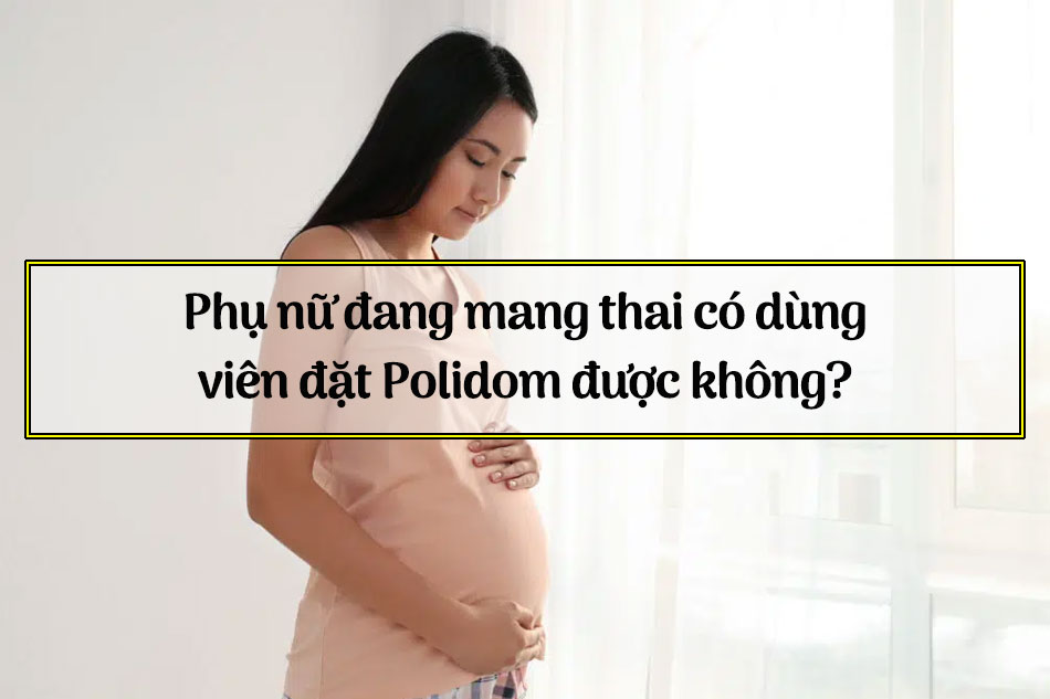 Phụ nữ đang mang thai có dùng viên đặt Polidom được không?